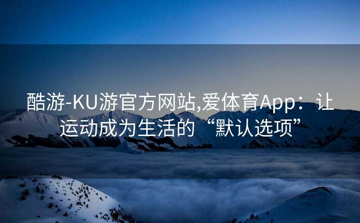 酷游-KU游官方网站,爱体育App：让运动成为生活的“默认选项”