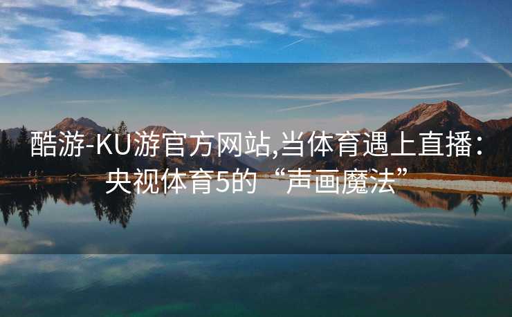 酷游-KU游官方网站,当体育遇上直播:央视体育5的“声画魔法”