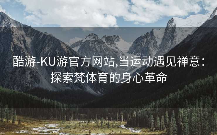 酷游-KU游官方网站,当运动遇见禅意:探索梵体育的身心革命