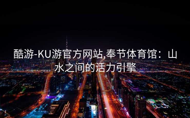 酷游-KU游官方网站,奉节体育馆：山水之间的活力引擎