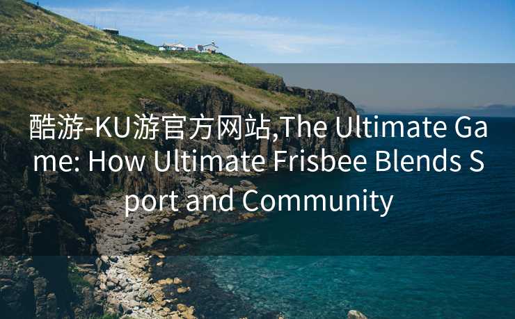 酷游-KU游官方网站,The Ultimate Game: How Ultimate Frisbee Blends Sport and Community