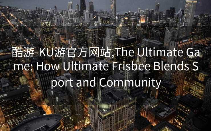 酷游-KU游官方网站,The Ultimate Game: How Ultimate Frisbee Blends Sport and Community