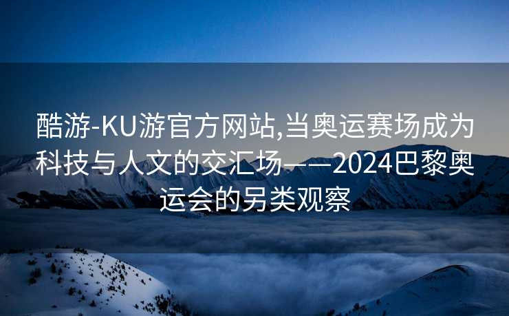酷游-KU游官方网站,当奥运赛场成为科技与人文的交汇场——2024巴黎奥运会的另类观察