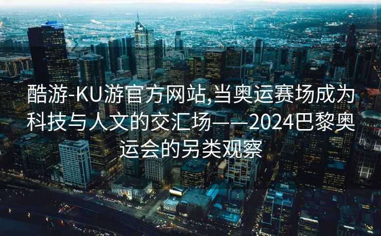 酷游-KU游官方网站,当奥运赛场成为科技与人文的交汇场——2024巴黎奥运会的另类观察