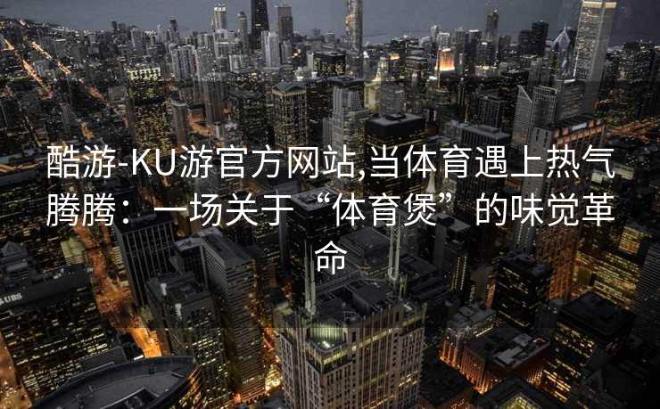 酷游-KU游官方网站,当体育遇上热气腾腾:一场关于“体育煲”的味觉革命