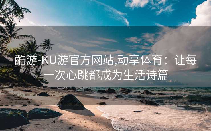 酷游-KU游官方网站,动享体育：让每一次心跳都成为生活诗篇