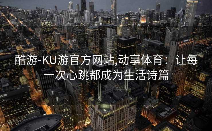 酷游-KU游官方网站,动享体育：让每一次心跳都成为生活诗篇