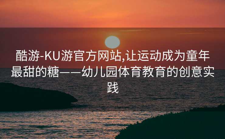 酷游-KU游官方网站,让运动成为童年最甜的糖——幼儿园体育教育的创意实践