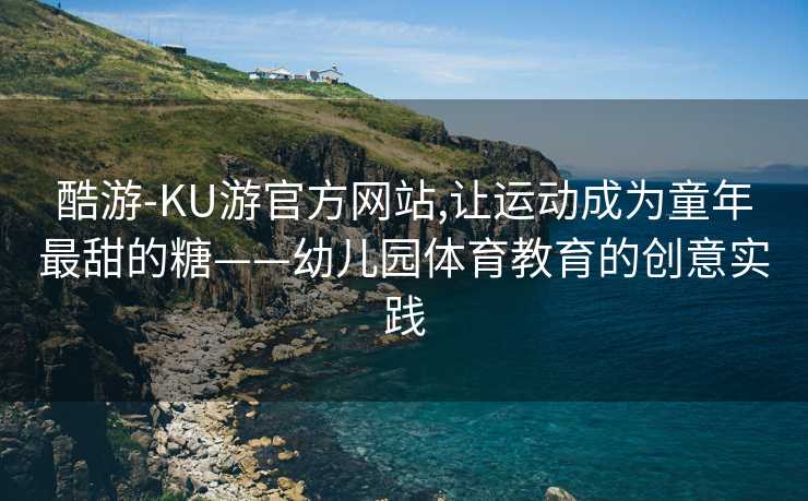 酷游-KU游官方网站,让运动成为童年最甜的糖——幼儿园体育教育的创意实践