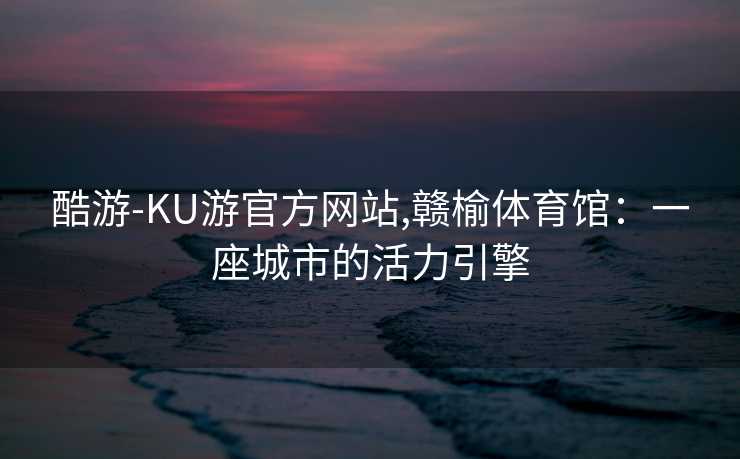 酷游-KU游官方网站,赣榆体育馆：一座城市的活力引擎