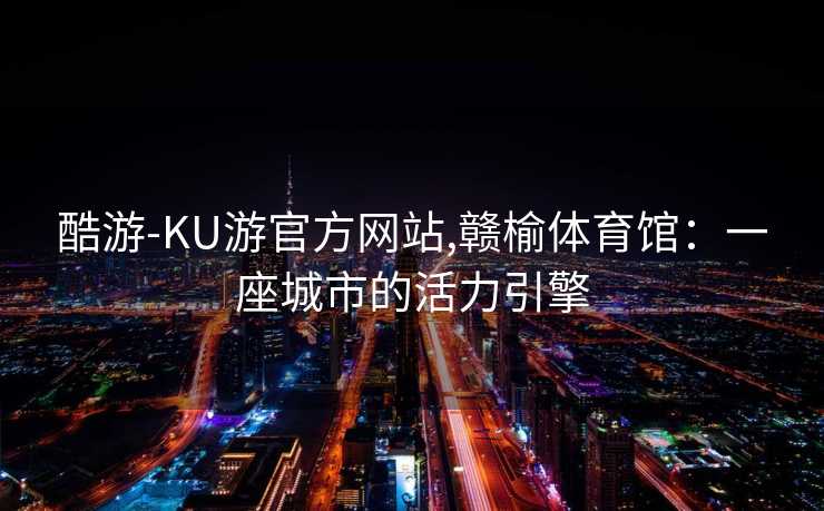 酷游-KU游官方网站,赣榆体育馆:一座城市的活力引擎