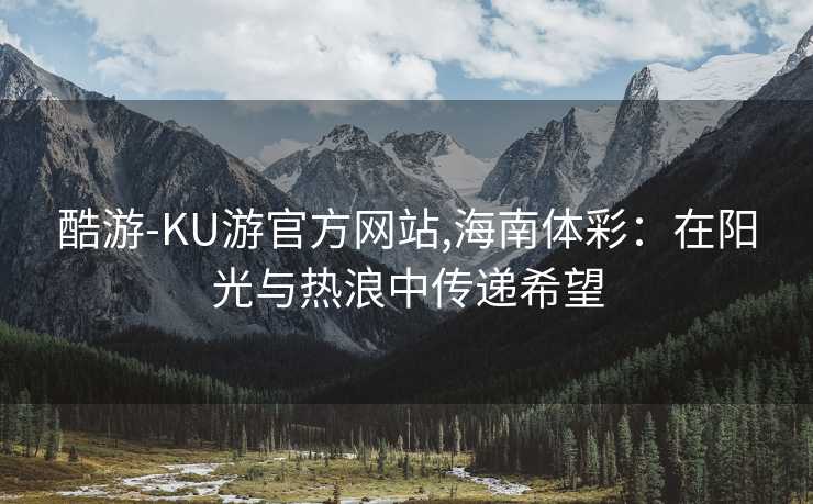 酷游-KU游官方网站,海南体彩：在阳光与热浪中传递希望