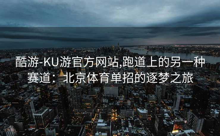 酷游-KU游官方网站,跑道上的另一种赛道：北京体育单招的逐梦之旅