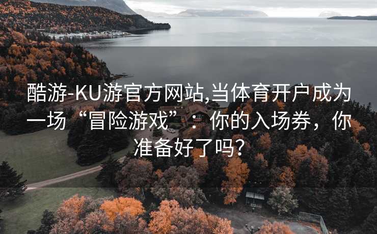 酷游-KU游官方网站,当体育开户成为一场“冒险游戏”：你的入场券，你准备好了吗？