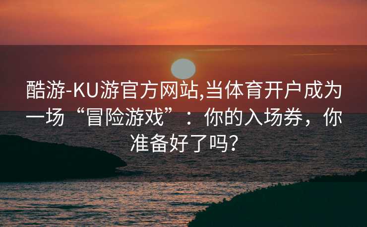 酷游-KU游官方网站,当体育开户成为一场“冒险游戏”：你的入场券，你准备好了吗？