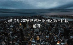 ga黄金甲2026世界杯亚洲区第三阶段前瞻