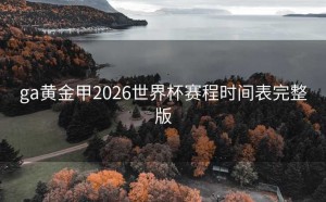 ga黄金甲2026世界杯赛程时间表完整版