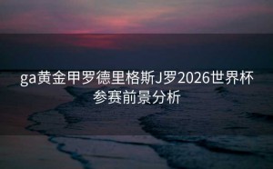 ga黄金甲罗德里格斯J罗2026世界杯参赛前景分析