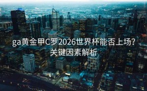 ga黄金甲C罗2026世界杯能否上场？关键因素解析