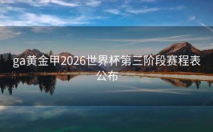 ga黄金甲2026世界杯第三阶段赛程表公布
