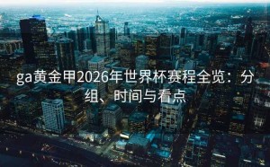 ga黄金甲2026年世界杯赛程全览：分组、时间与看点