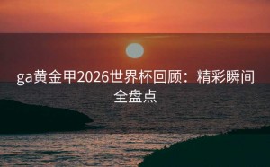 ga黄金甲2026世界杯回顾：精彩瞬间全盘点