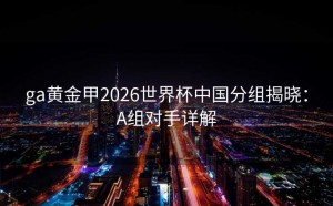 ga黄金甲2026世界杯中国分组揭晓：A组对手详解
