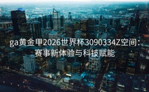 ga黄金甲2026世界杯3090334Z空间：赛事新体验与科技赋能
