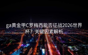 ga黄金甲C罗梅西能否征战2026世界杯？关键因素解析