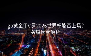 ga黄金甲C罗2026世界杯能否上场？关键因素解析