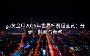 ga黄金甲2026年世界杯赛程全览：分组、时间与看点
