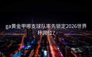 ga黄金甲哪支球队率先锁定2026世界杯席位？