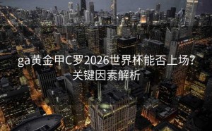 ga黄金甲C罗2026世界杯能否上场？关键因素解析