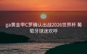ga黄金甲C罗确认出战2026世界杯 葡萄牙球迷欢呼