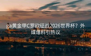 ga黄金甲C罗欲征战2026世界杯？外媒爆料引热议