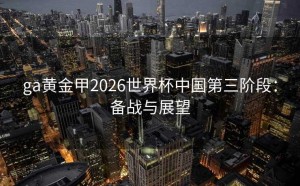 ga黄金甲2026世界杯中国第三阶段：备战与展望