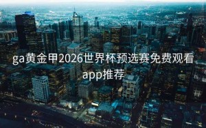 ga黄金甲2026世界杯预选赛免费观看app推荐