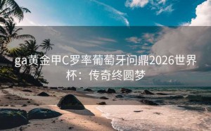 ga黄金甲C罗率葡萄牙问鼎2026世界杯：传奇终圆梦