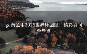 ga黄金甲2026世界杯回顾：精彩瞬间全盘点