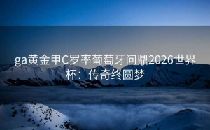 ga黄金甲C罗率葡萄牙问鼎2026世界杯：传奇终圆梦