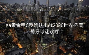 ga黄金甲C罗确认出战2026世界杯 葡萄牙球迷欢呼