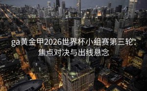 ga黄金甲2026世界杯小组赛第三轮：焦点对决与出线悬念
