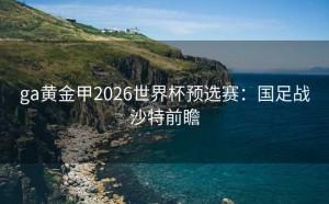 ga黄金甲2026世界杯预选赛：国足战沙特前瞻