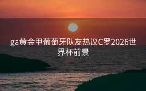 ga黄金甲葡萄牙队友热议C罗2026世界杯前景