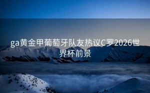 ga黄金甲葡萄牙队友热议C罗2026世界杯前景