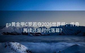 ga黄金甲C罗若夺2026世界杯：传奇再续还是时代落幕？