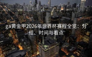 ga黄金甲2026年世界杯赛程全览：分组、时间与看点