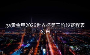 ga黄金甲2026世界杯第三阶段赛程表公布