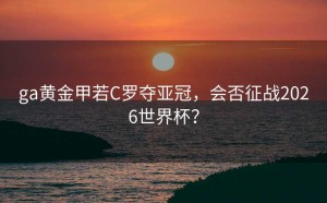ga黄金甲若C罗夺亚冠，会否征战2026世界杯？