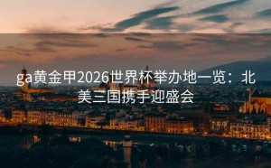 ga黄金甲2026世界杯举办地一览：北美三国携手迎盛会